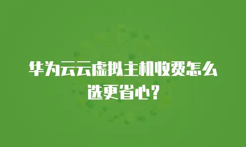 华为云云虚拟主机收费怎么选更省心？