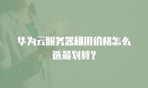 华为云服务器租用价格怎么选最划算？