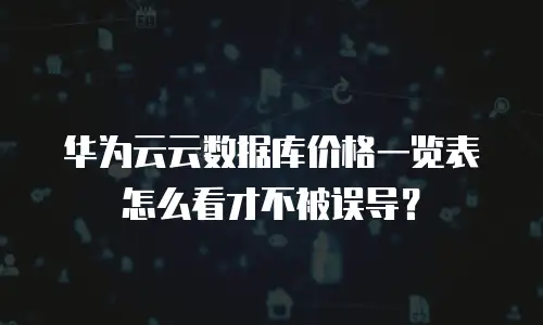 华为云云数据库价格一览表怎么看才不被误导？