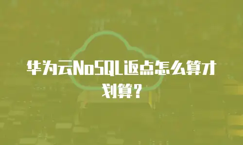 华为云NoSQL返点怎么算才划算？