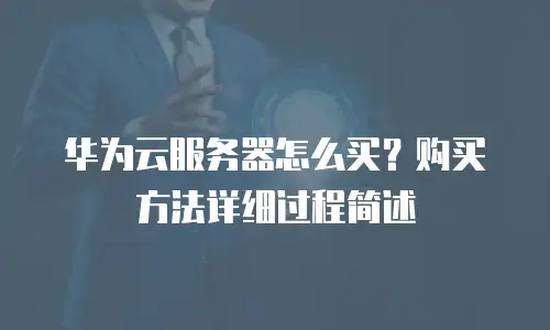 华为云服务器怎么买？购买方法详细过程简述