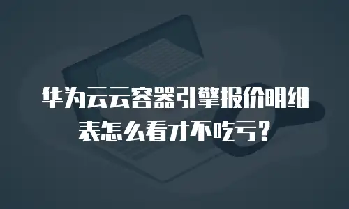 华为云云容器引擎报价明细表怎么看才不吃亏？