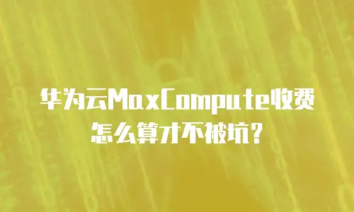 华为云MaxCompute收费怎么算才不被坑？