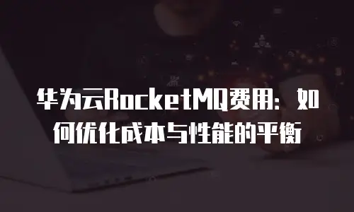 华为云RocketMQ费用：如何优化成本与性能的平衡