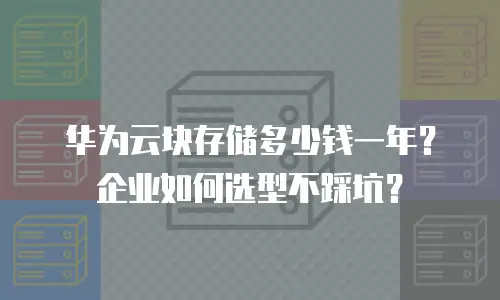 华为云块存储多少钱一年？企业如何选型不踩坑？
