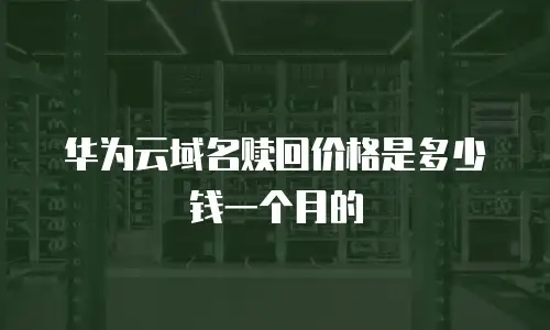 华为云域名赎回价格是多少钱一个月的