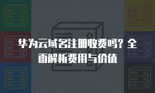 华为云域名注册收费吗？全面解析费用与价值