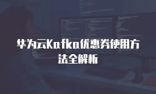 华为云Kafka优惠券使用方法全解析
