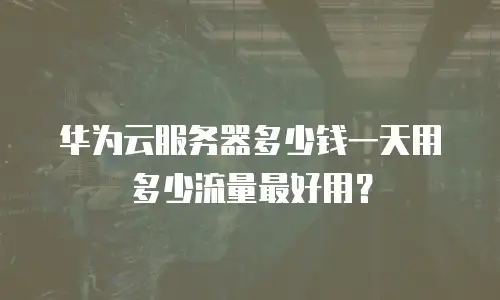 华为云服务器多少钱一天用多少流量最好用？