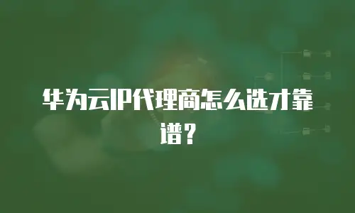 华为云IP代理商怎么选才靠谱？