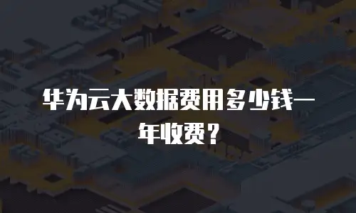 华为云大数据费用多少钱一年收费？