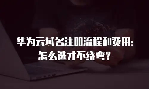 华为云域名注册流程和费用：怎么选才不绕弯？