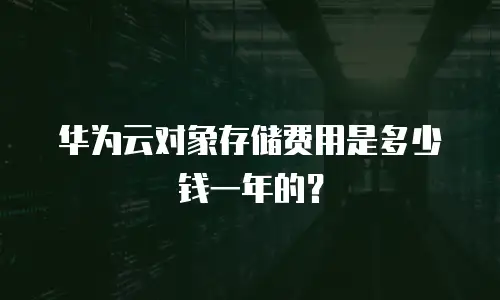华为云对象存储费用是多少钱一年的？
