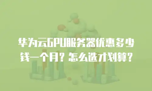 华为云GPU服务器优惠多少钱一个月？怎么选才划算？