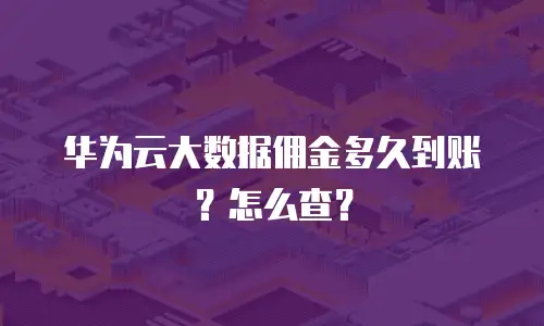 华为云大数据佣金多久到账？怎么查？