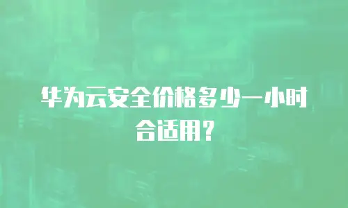 华为云安全价格多少一小时合适用？