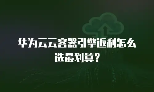 华为云云容器引擎返利怎么选最划算？