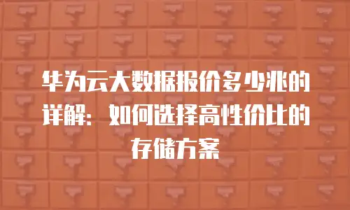 华为云大数据报价多少兆的详解：如何选择高性价比的存储方案