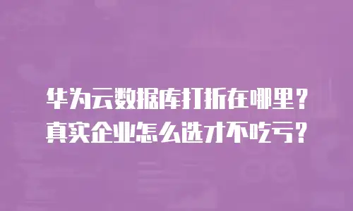 华为云数据库打折在哪里？真实企业怎么选才不吃亏？