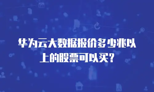 华为云大数据报价多少兆以上的股票可以买？