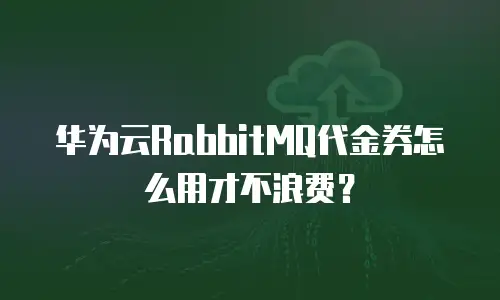 华为云RabbitMQ代金券怎么用才不浪费？