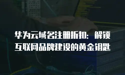 华为云域名注册折扣：解锁互联网品牌建设的黄金钥匙