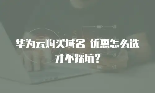 华为云购买域名 优惠怎么选才不踩坑？
