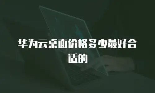 华为云桌面价格多少最好合适的