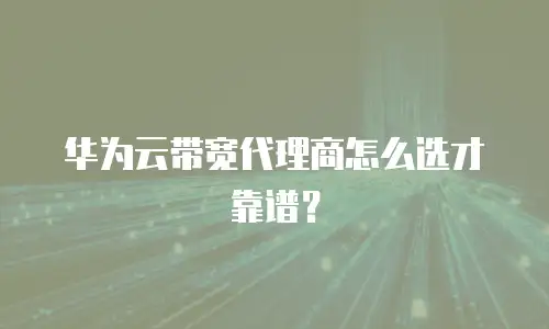 华为云带宽代理商怎么选才靠谱？