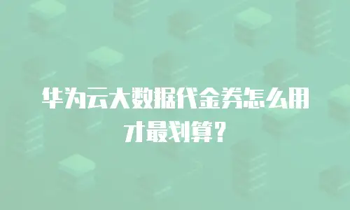 华为云大数据代金券怎么用才最划算？