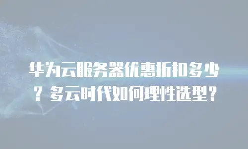 华为云服务器优惠折扣多少？多云时代如何理性选型？