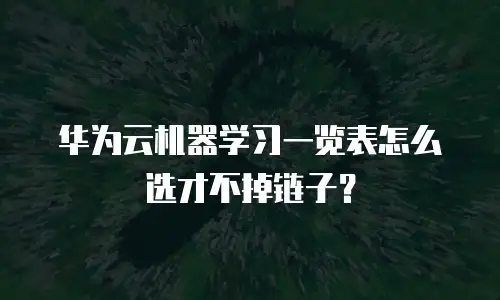 华为云机器学习一览表怎么选才不掉链子？