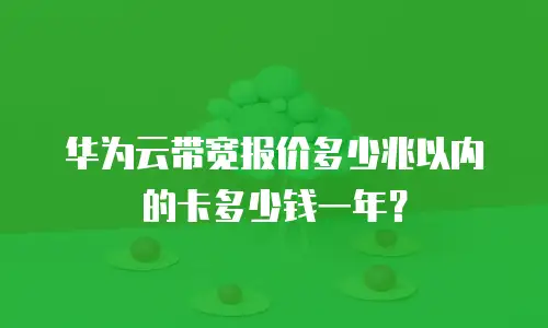 华为云带宽报价多少兆以内的卡多少钱一年？