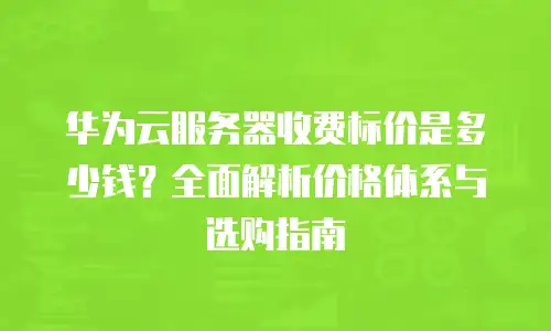 华为云服务器收费标价是多少钱？全面解析价格体系与选购指南