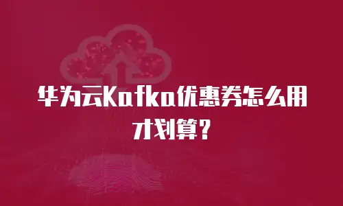 华为云Kafka优惠券怎么用才划算？