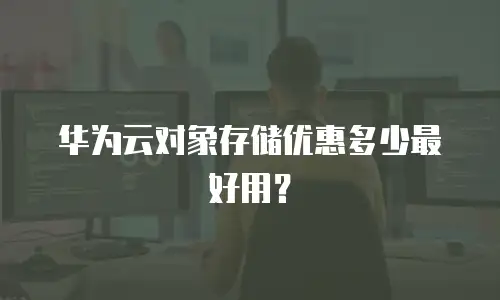 华为云对象存储优惠多少最好用？