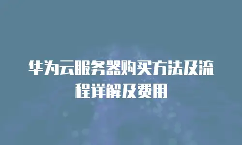 华为云服务器购买方法及流程详解及费用
