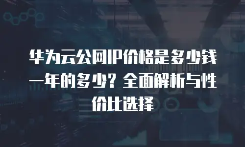 华为云公网IP价格是多少钱一年的多少？全面解析与性价比选择
