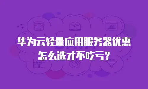 华为云轻量应用服务器优惠怎么选才不吃亏？