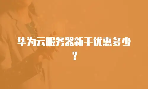 华为云服务器新手优惠多少？