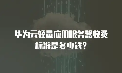 华为云轻量应用服务器收费标准是多少钱？