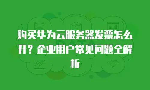 购买华为云服务器发票怎么开？企业用户常见问题全解析