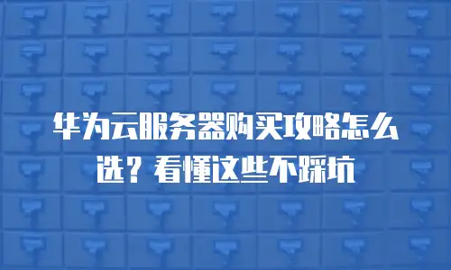 华为云服务器购买攻略怎么选？看懂这些不踩坑
