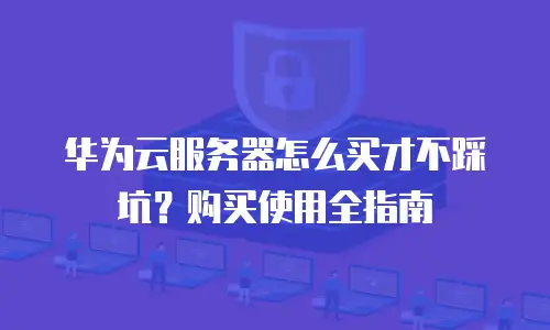 华为云服务器怎么买才不踩坑？购买使用全指南
