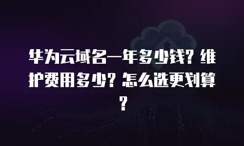 华为云域名一年多少钱？维护费用多少？怎么选更划算？