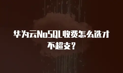 华为云NoSQL收费怎么选才不超支？