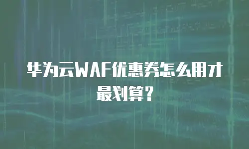 华为云WAF优惠券怎么用才最划算？