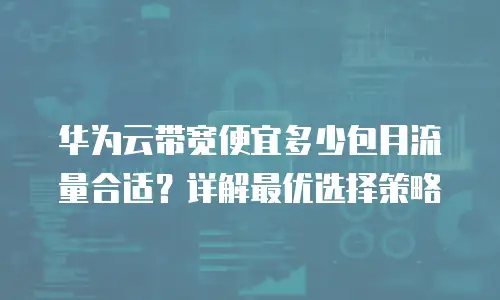 华为云带宽便宜多少包月流量合适？详解最优选择策略