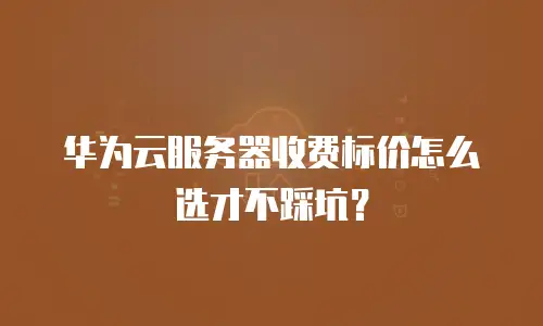 华为云服务器收费标价怎么选才不踩坑？