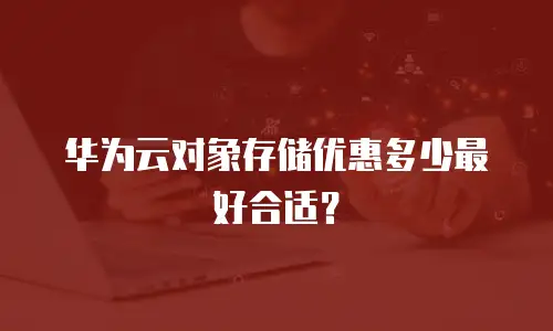 华为云对象存储优惠多少最好合适？